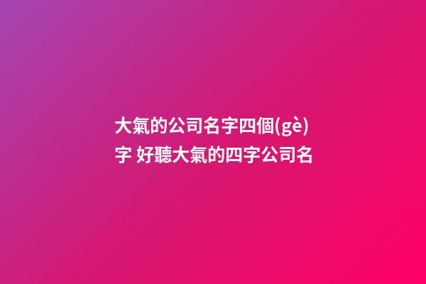 大氣的公司名字四個(gè)字 好聽大氣的四字公司名-第1張-公司起名-玄機(jī)派